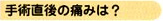 手術後の痛みは？