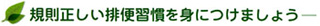 規則正しい排便習慣を身につけましょう－