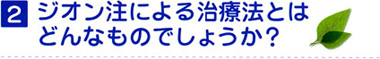 2 ジオン注による治療法とはどんなものでしょうか?